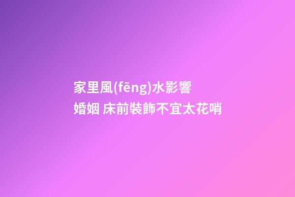 家里風(fēng)水影響婚姻 床前裝飾不宜太花哨